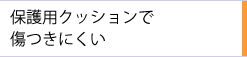 保護用クッションで傷つきにくい